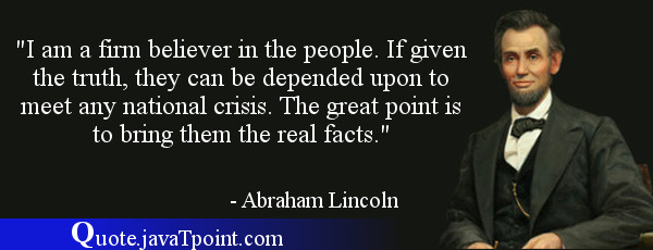 I am a firm believer in the people. If given the truth, they can be  depended upon to meet any nation  - Abraham Lincoln